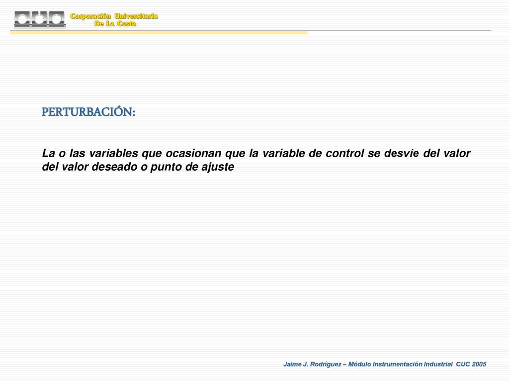 PERTURBACIÓN: La o las variables que ocasionan que la variable de control se desvíe del valor del valor deseado o punto de ajuste.