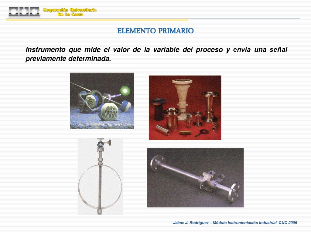 ELEMENTO PRIMARIO Instrumento que mide el valor de la variable del proceso y envía una señal previamente determinada.
