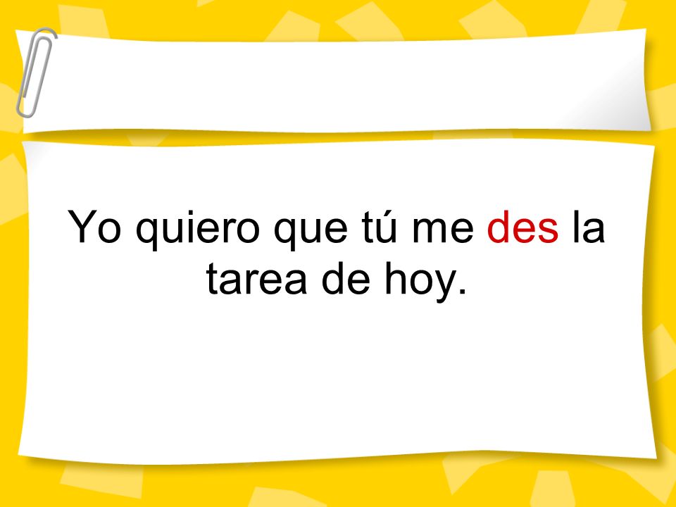 Yo quiero que tú me des la tarea de hoy.
