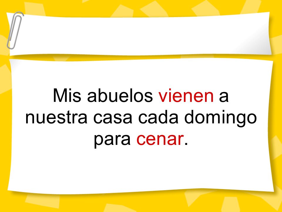 Mis abuelos vienen a nuestra casa cada domingo para cenar.