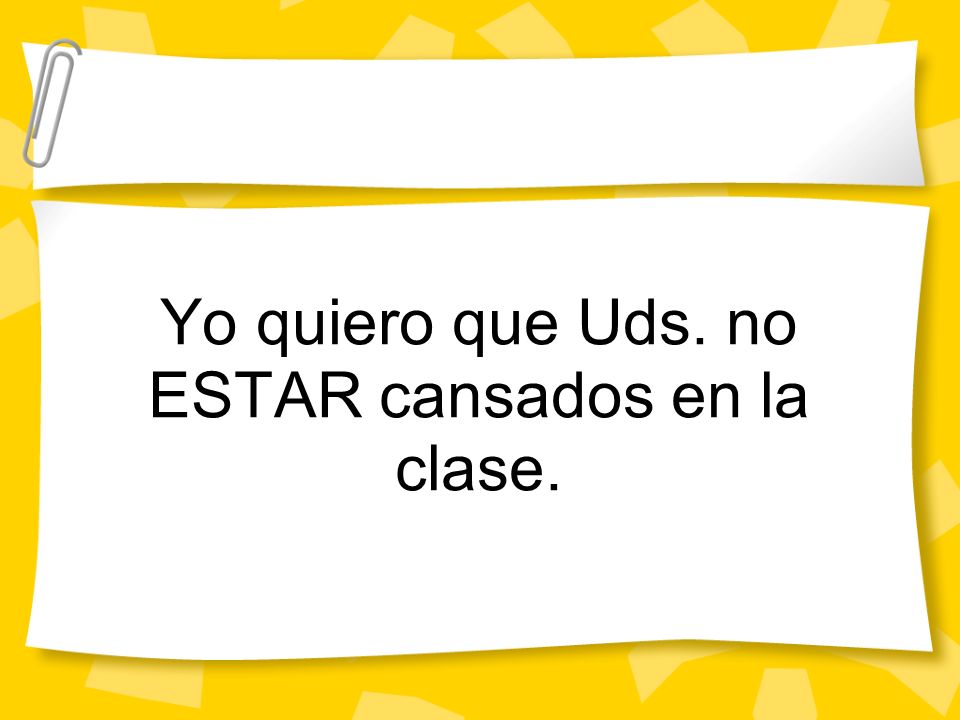 Yo quiero que Uds. no ESTAR cansados en la clase.