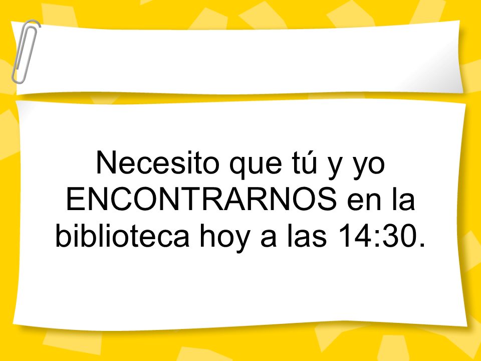 Necesito que tú y yo ENCONTRARNOS en la biblioteca hoy a las 14:30.
