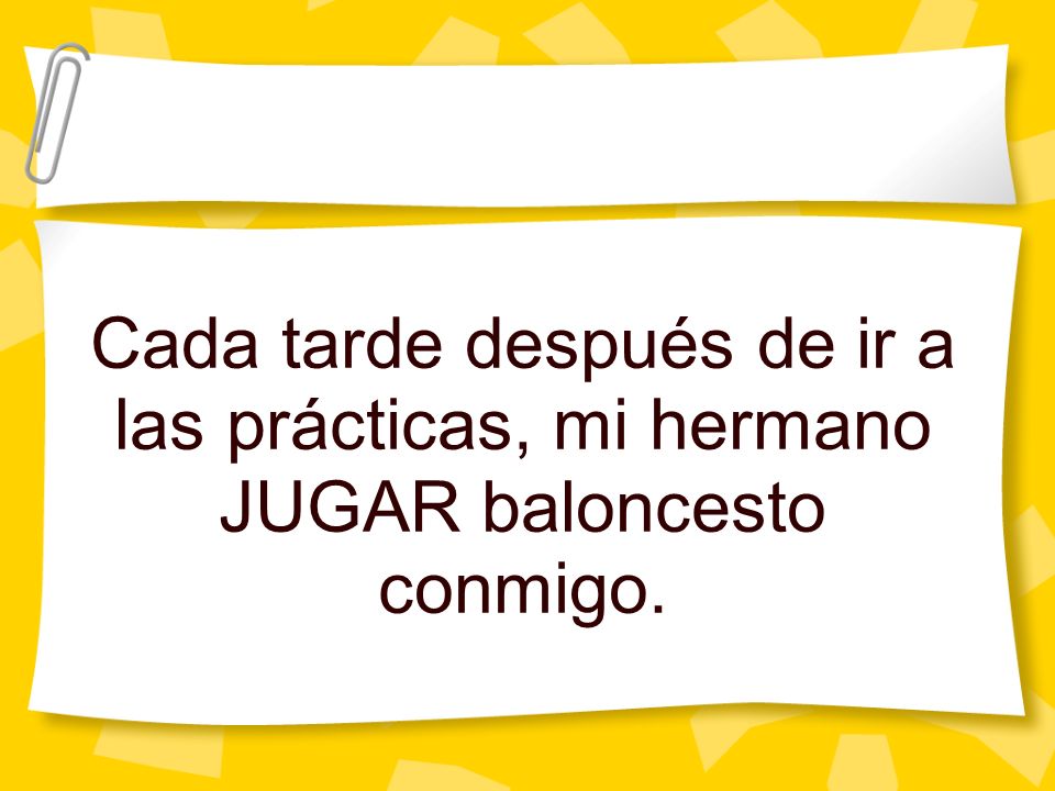 Cada tarde después de ir a las prácticas, mi hermano JUGAR baloncesto conmigo.