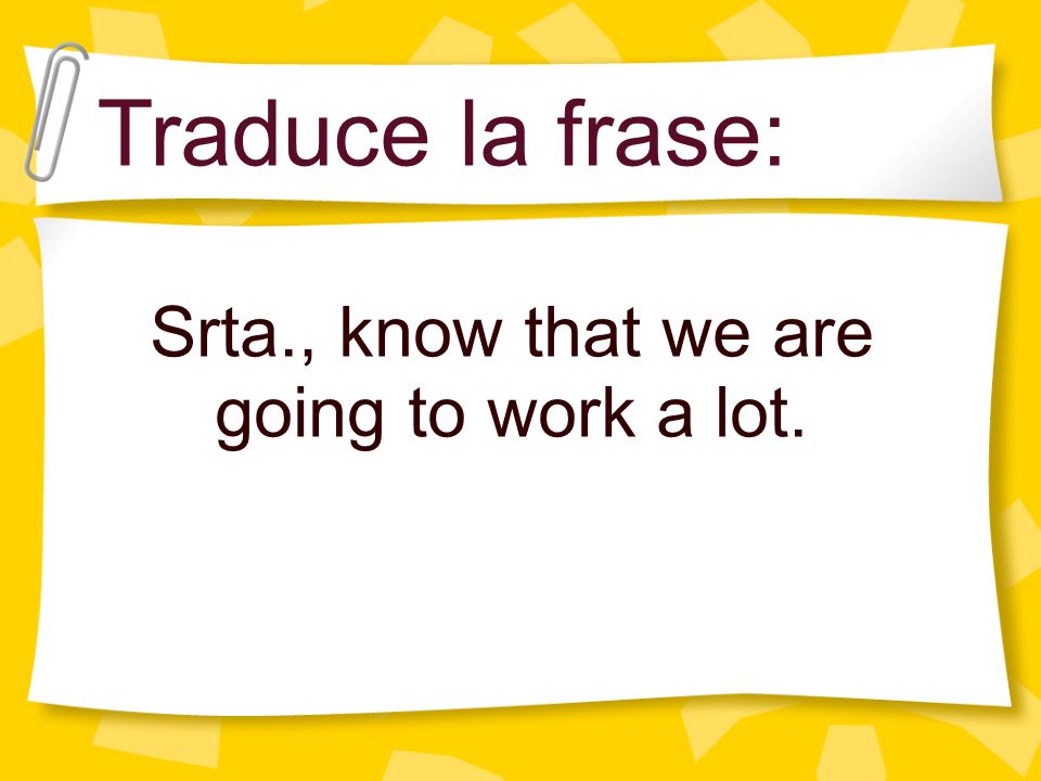 Srta., know that we are going to work a lot.