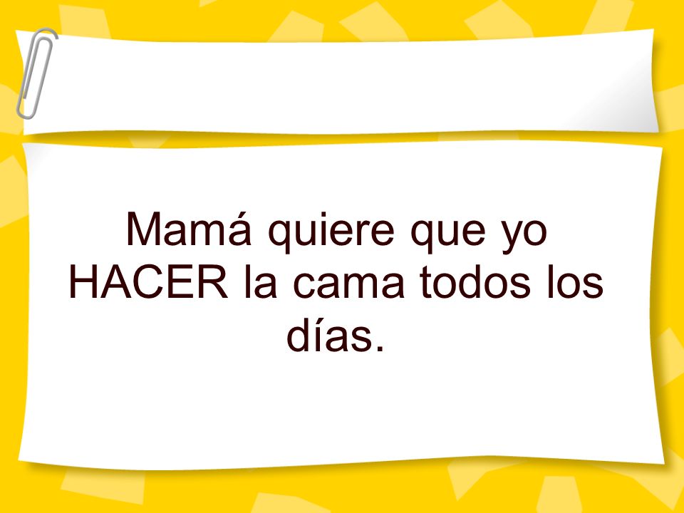 Mamá quiere que yo HACER la cama todos los días.