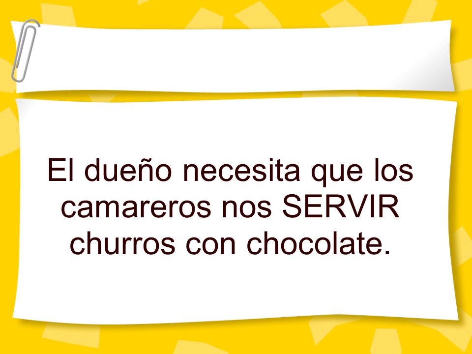 El dueño necesita que los camareros nos SERVIR churros con chocolate.