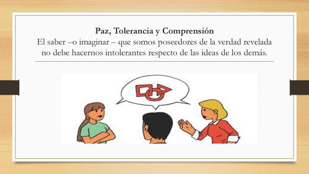 Paz, Tolerancia y Comprensión El saber –o imaginar – que somos poseedores de la verdad revelada no debe hacernos intolerantes respecto de las ideas de los demás.