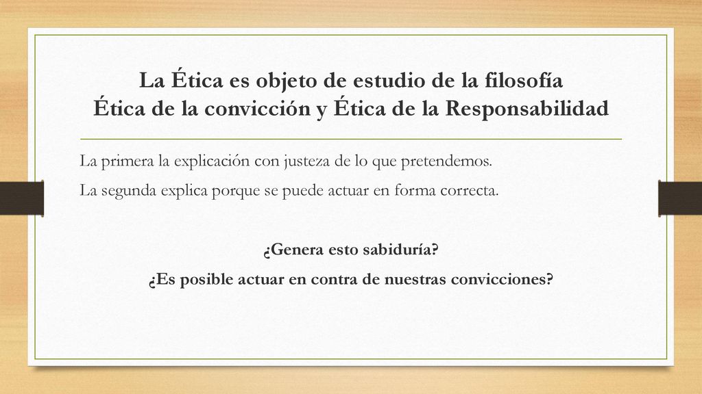 La Ética es objeto de estudio de la filosofía Ética de la convicción y Ética de la Responsabilidad