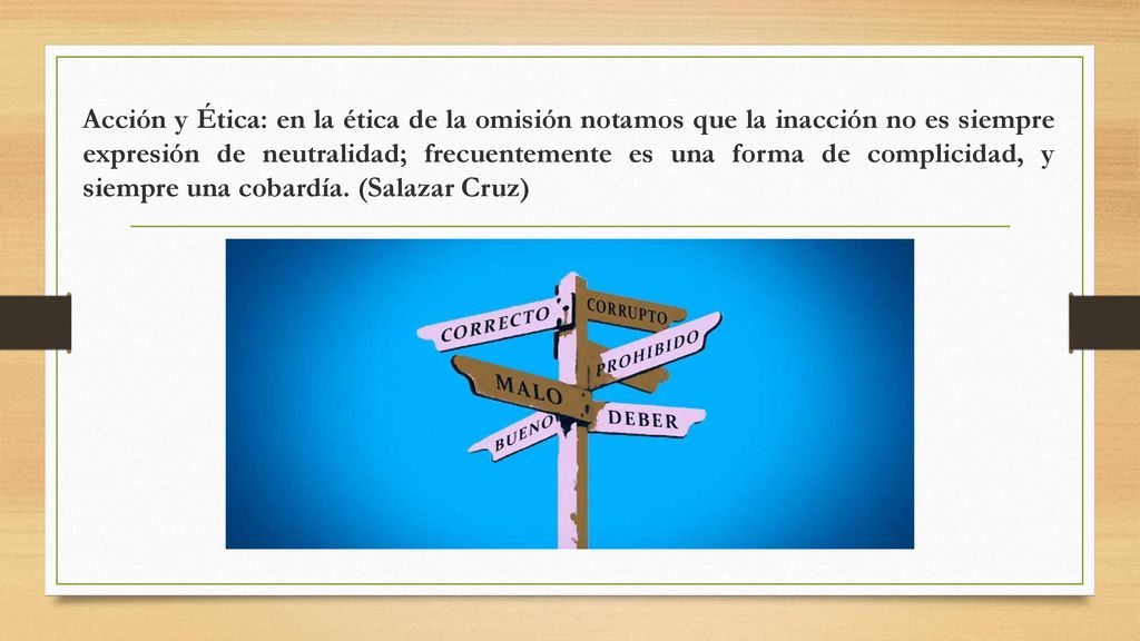 Acción y Ética: en la ética de la omisión notamos que la inacción no es siempre expresión de neutralidad; frecuentemente es una forma de complicidad, y siempre una cobardía.
