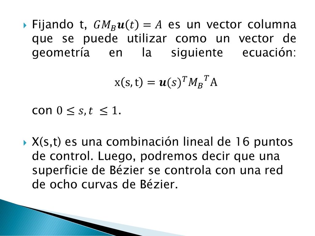 Fijando t, 𝐺 𝑀 𝐵 𝒖 𝑡 =𝐴 es un vector columna que se puede utilizar como un vector de geometría en la siguiente ecuación: x s,t = 𝒖(𝑠) 𝑇 𝑀 𝐵 𝑇 A con 0≤𝑠, 𝑡 ≤1.