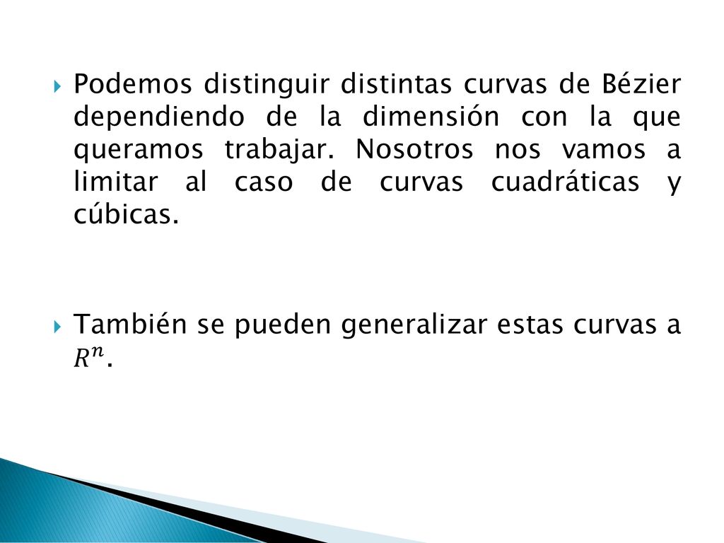 Podemos distinguir distintas curvas de Bézier dependiendo de la dimensión con la que queramos trabajar. Nosotros nos vamos a limitar al caso de curvas cuadráticas y cúbicas.
