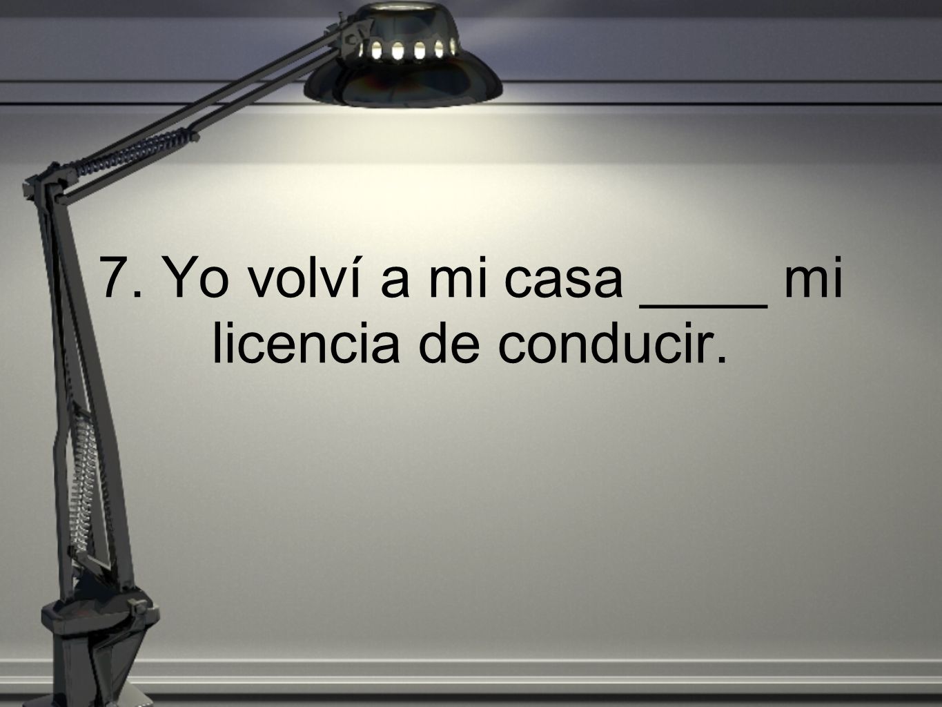 7. Yo volví a mi casa ____ mi licencia de conducir.