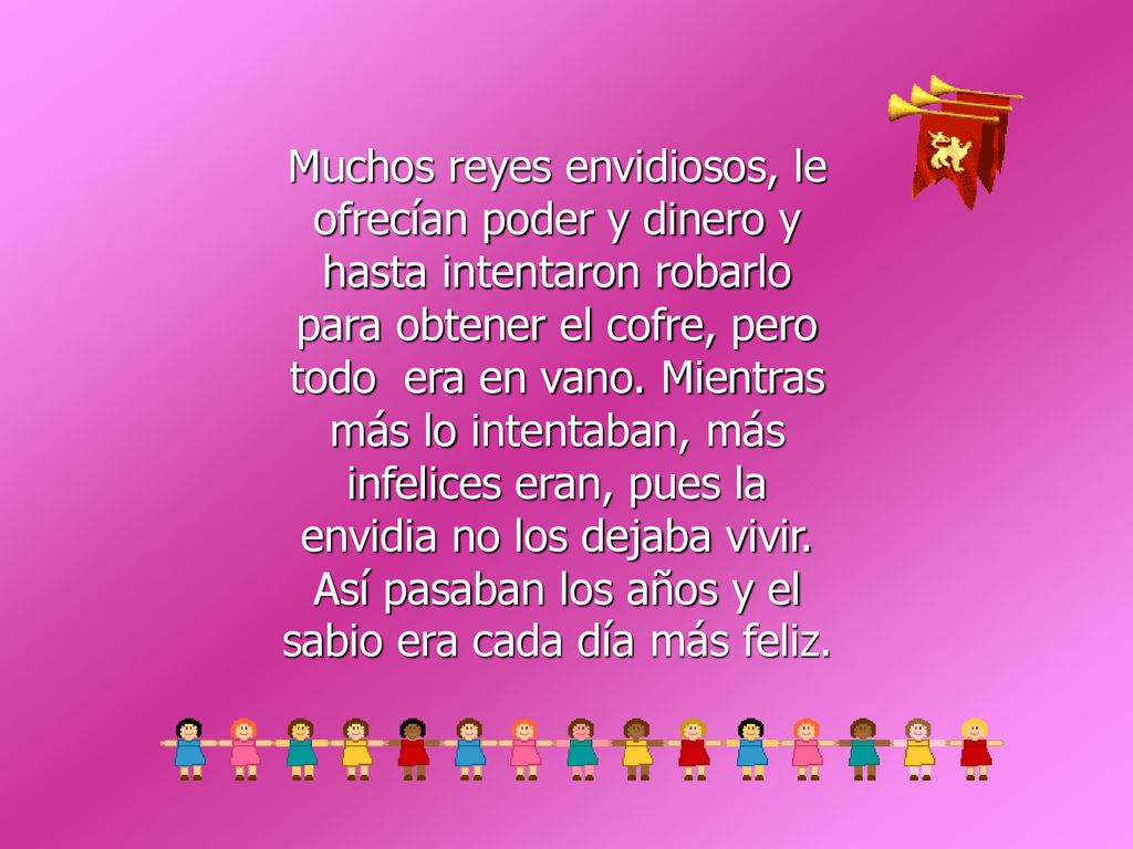 Muchos reyes envidiosos, le ofrecían poder y dinero y hasta intentaron robarlo para obtener el cofre, pero todo era en vano.