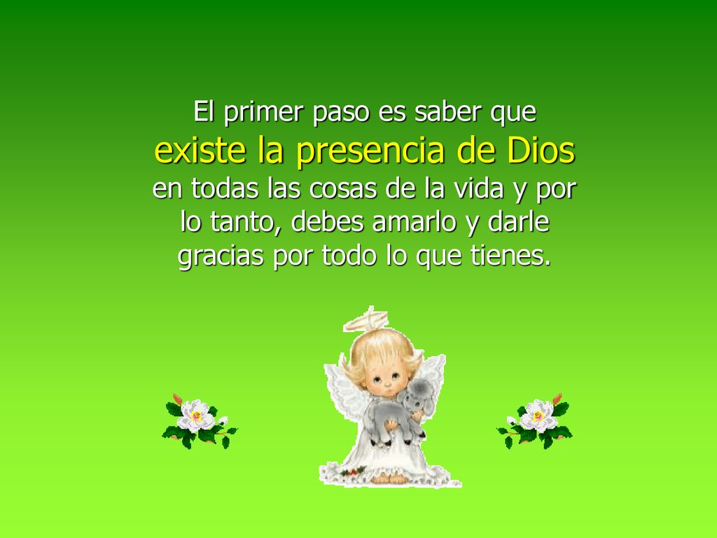 El primer paso es saber que existe la presencia de Dios en todas las cosas de la vida y por lo tanto, debes amarlo y darle gracias por todo lo que tienes.