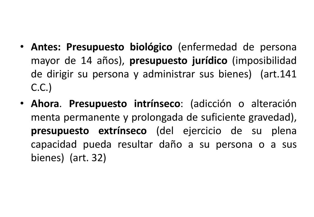 Antes: Presupuesto biológico (enfermedad de persona mayor de 14 años), presupuesto jurídico (imposibilidad de dirigir su persona y administrar sus bienes) (art.141 C.C.)