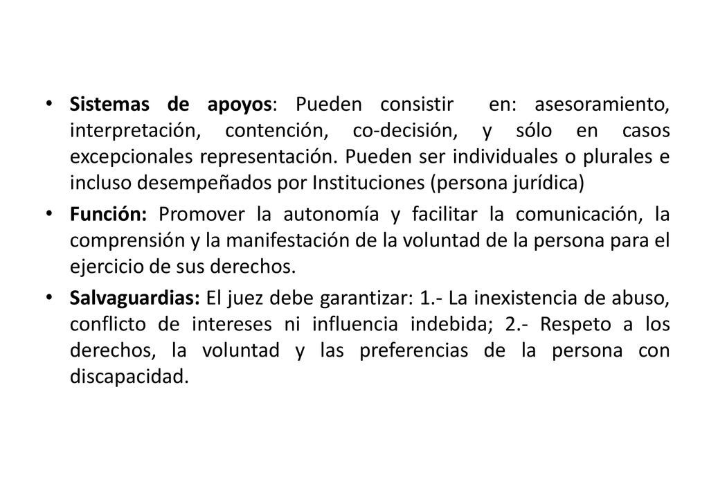 Sistemas de apoyos: Pueden consistir en: asesoramiento, interpretación, contención, co-decisión, y sólo en casos excepcionales representación. Pueden ser individuales o plurales e incluso desempeñados por Instituciones (persona jurídica)
