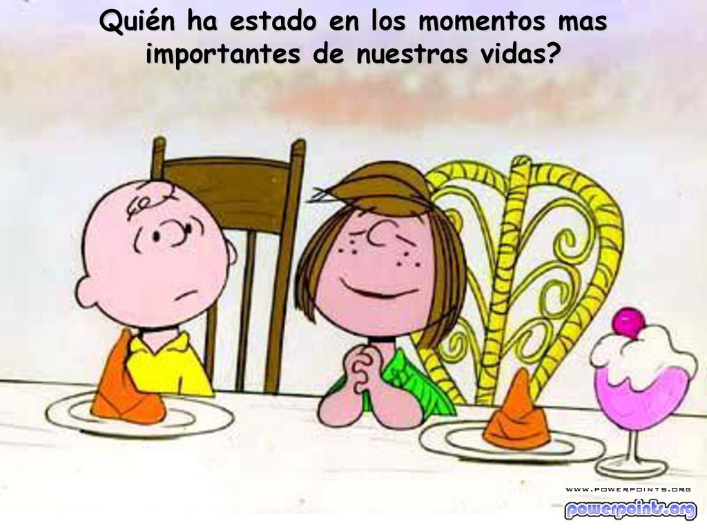 Quién ha estado en los momentos mas importantes de nuestras vidas