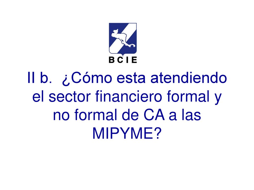 II b. ¿Cómo esta atendiendo el sector financiero formal y no formal de CA a las MIPYME