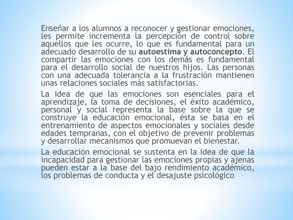Enseñar a los alumnos a reconocer y gestionar emociones, les permite incrementa la percepción de control sobre aquellos que les ocurre, lo que es fundamental para un adecuado desarrollo de su autoestima y autoconcepto.