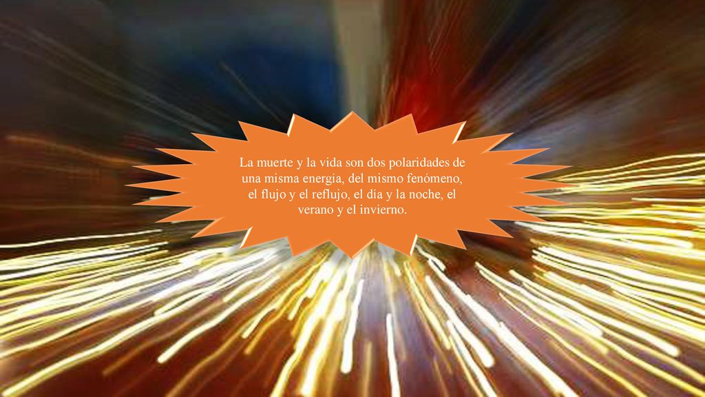 La muerte y la vida son dos polaridades de una misma energía, del mismo fenómeno, el flujo y el reflujo, el día y la noche, el verano y el invierno.