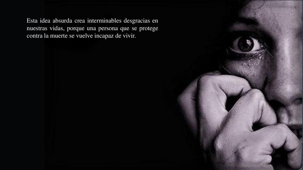 Esta idea absurda crea interminables desgracias en nuestras vidas, porque una persona que se protege contra la muerte se vuelve incapaz de vivir.