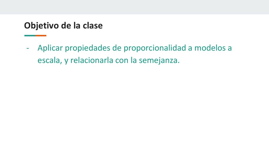 Objetivo de la clase Aplicar propiedades de proporcionalidad a modelos a escala, y relacionarla con la semejanza.