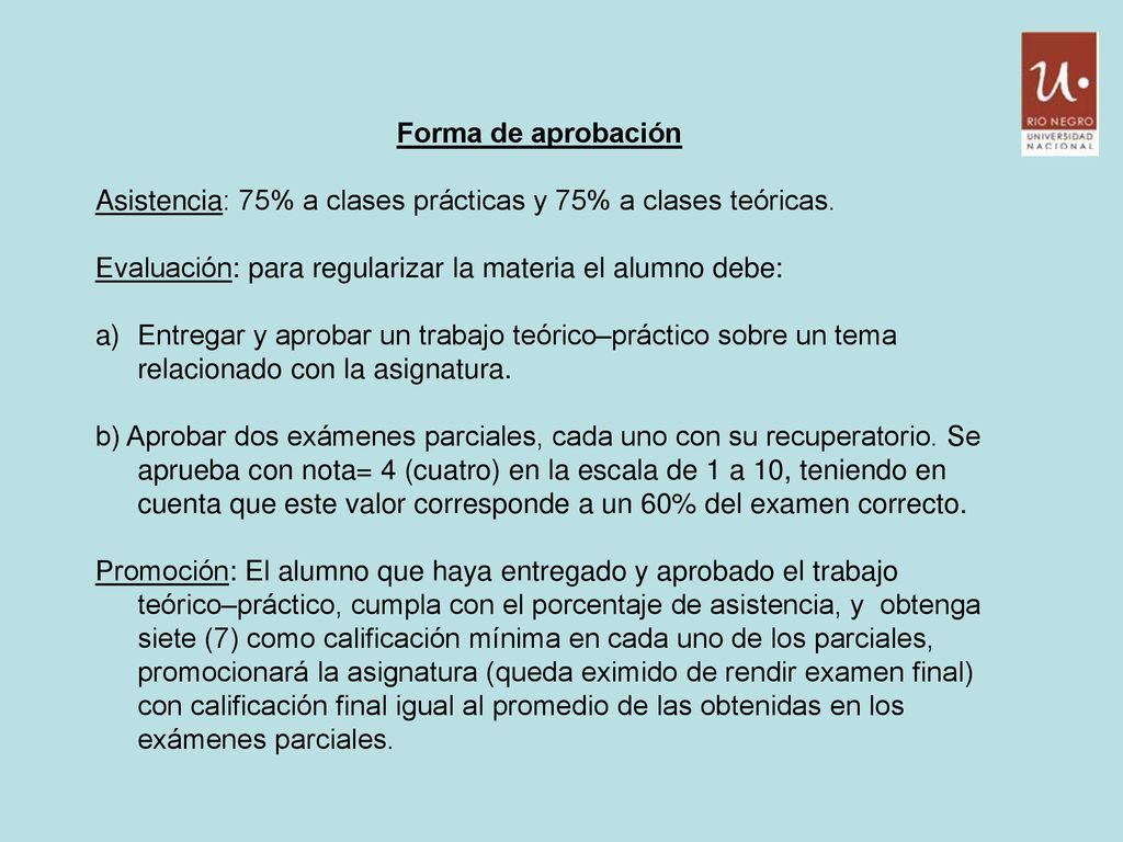 Forma de aprobación Asistencia: 75% a clases prácticas y 75% a clases teóricas. Evaluación: para regularizar la materia el alumno debe: