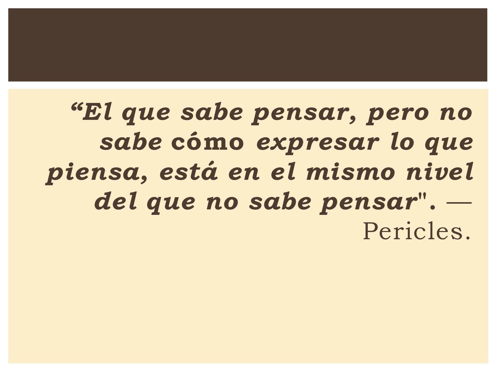 El que sabe pensar, pero no sabe cómo expresar lo que piensa, está en el mismo nivel del que no sabe pensar .