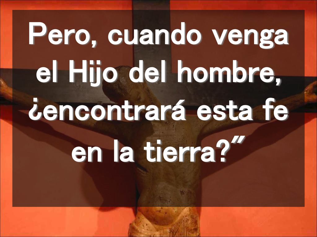 Pero, cuando venga el Hijo del hombre, ¿encontrará esta fe en la tierra