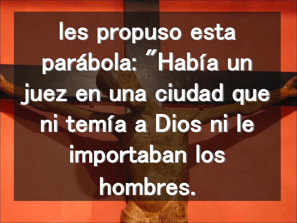 les propuso esta parábola: Había un juez en una ciudad que ni temía a Dios ni le importaban los hombres.