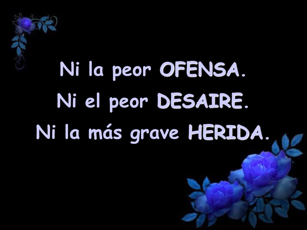 Ni la peor OFENSA. Ni el peor DESAIRE. Ni la más grave HERIDA.