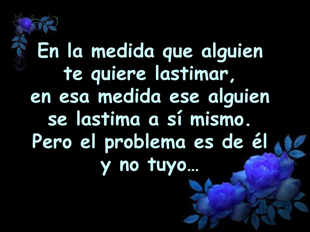 En la medida que alguien te quiere lastimar, en esa medida ese alguien se lastima a sí mismo.