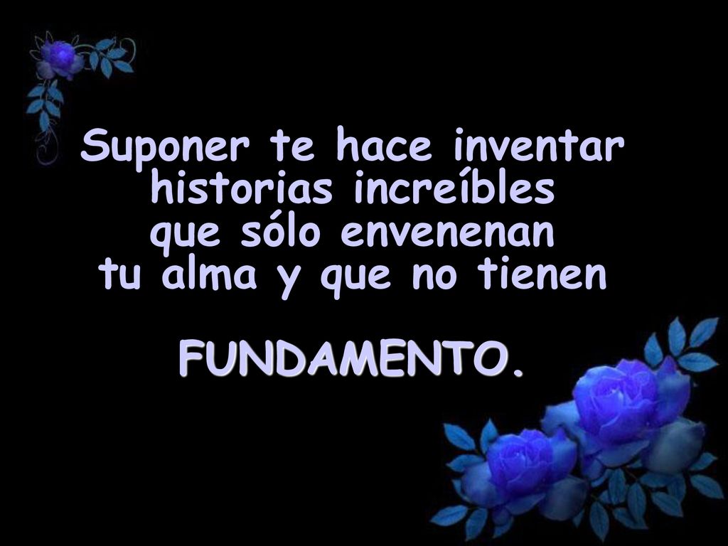 Suponer te hace inventar historias increíbles que sólo envenenan tu alma y que no tienen FUNDAMENTO.