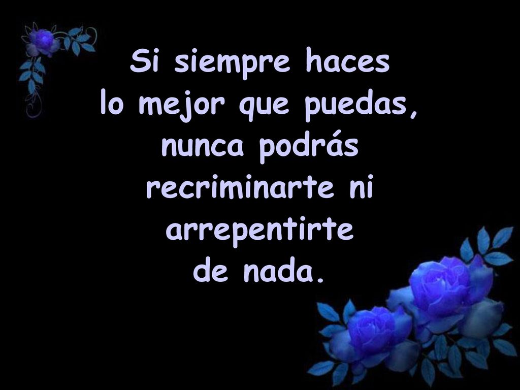 Si siempre haces lo mejor que puedas, nunca podrás recriminarte ni arrepentirte de nada.