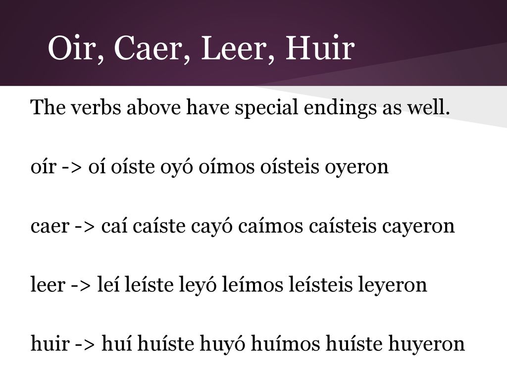 Oir, Caer, Leer, Huir The verbs above have special endings as well.