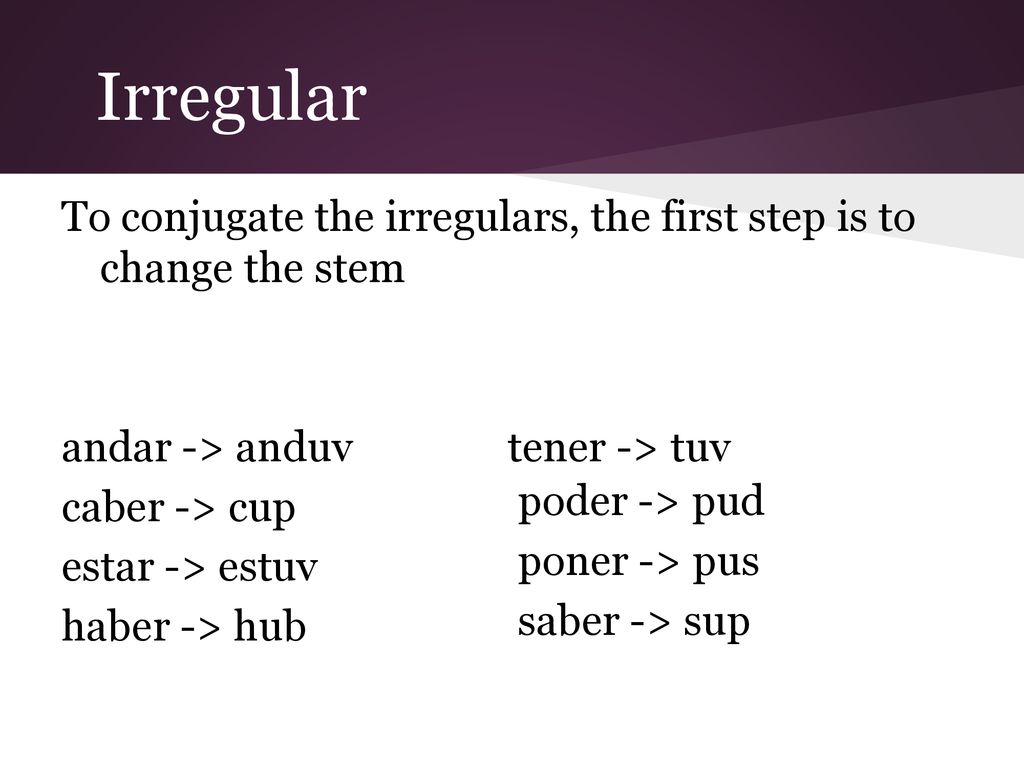 Irregular To conjugate the irregulars, the first step is to change the stem. andar -> anduv tener -> tuv.