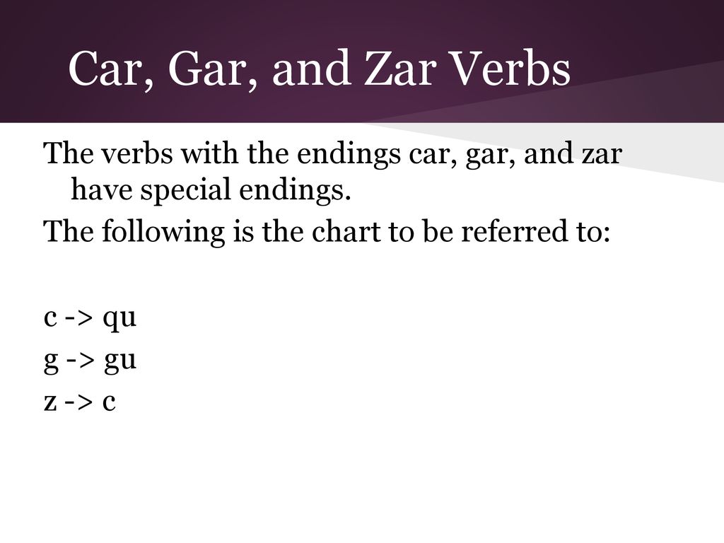 Car, Gar, and Zar Verbs The verbs with the endings car, gar, and zar have special endings. The following is the chart to be referred to: