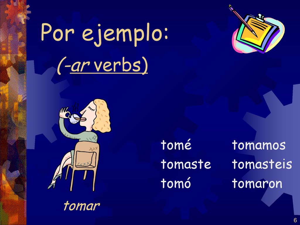 Por ejemplo: (-ar verbs) tomar tomé tomaste tomó tomamos tomasteis