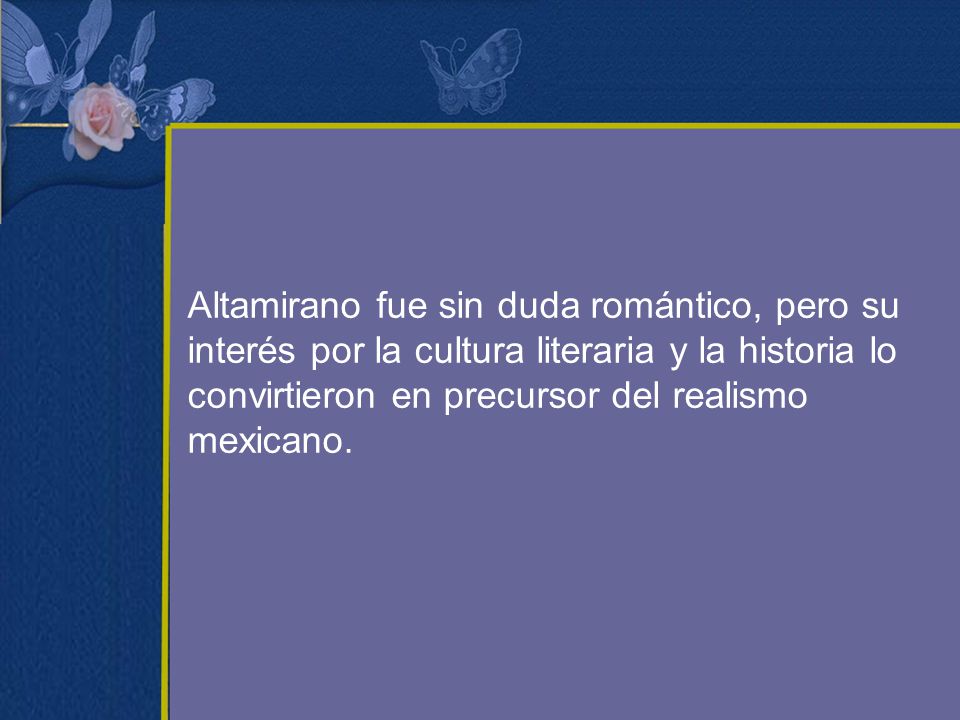 Altamirano fue sin duda romántico, pero su interés por la cultura literaria y la historia lo convirtieron en precursor del realismo mexicano.