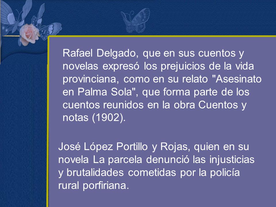 Rafael Delgado, que en sus cuentos y novelas expresó los prejuicios de la vida provinciana, como en su relato Asesinato en Palma Sola , que forma parte de los cuentos reunidos en la obra Cuentos y notas (1902).