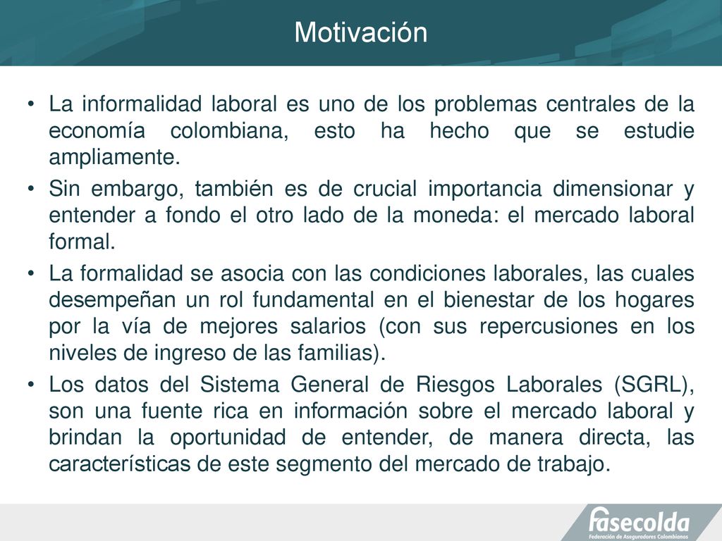 Motivación La informalidad laboral es uno de los problemas centrales de la economía colombiana, esto ha hecho que se estudie ampliamente.
