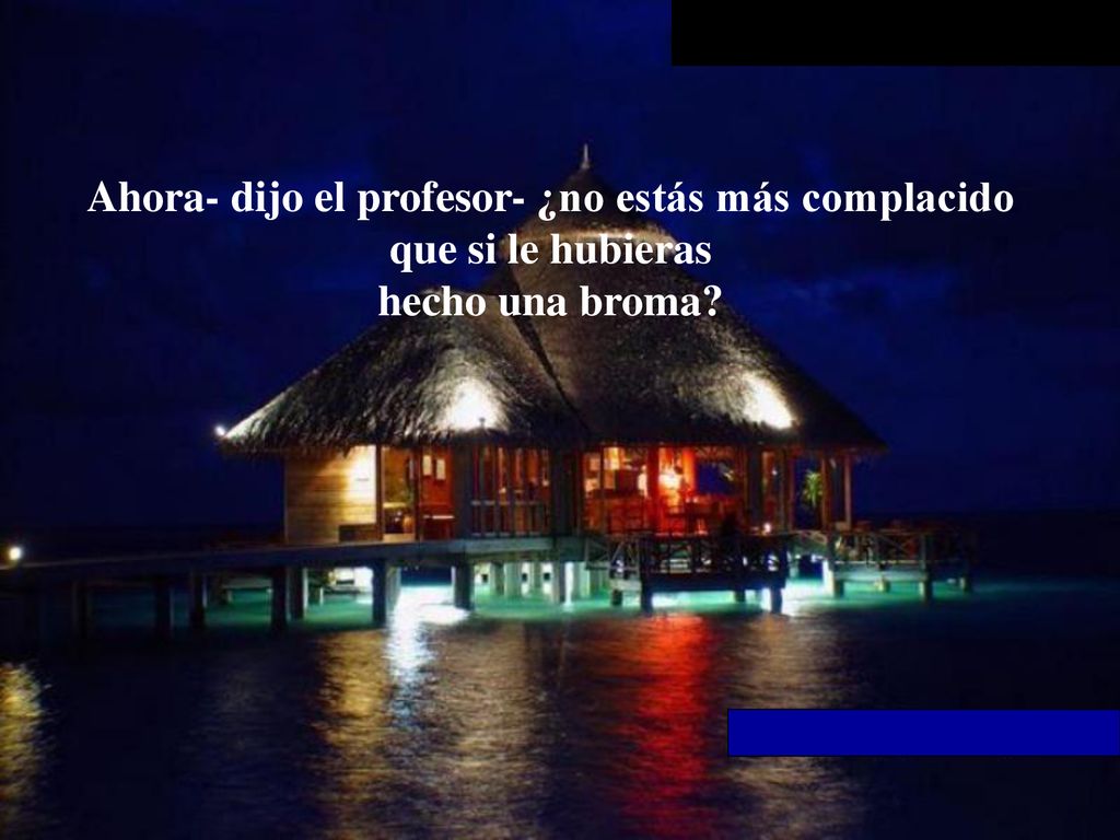 Ahora- dijo el profesor- ¿no estás más complacido que si le hubieras hecho una broma