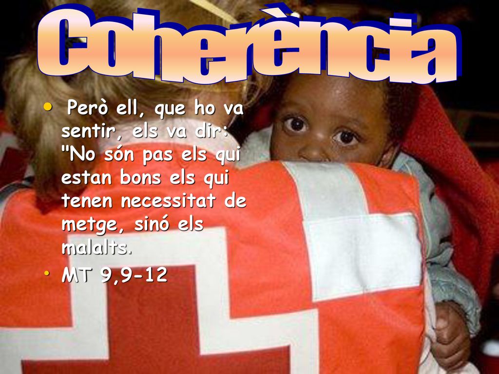Coherència Però ell, que ho va sentir, els va dir: No són pas els qui estan bons els qui tenen necessitat de metge, sinó els malalts.