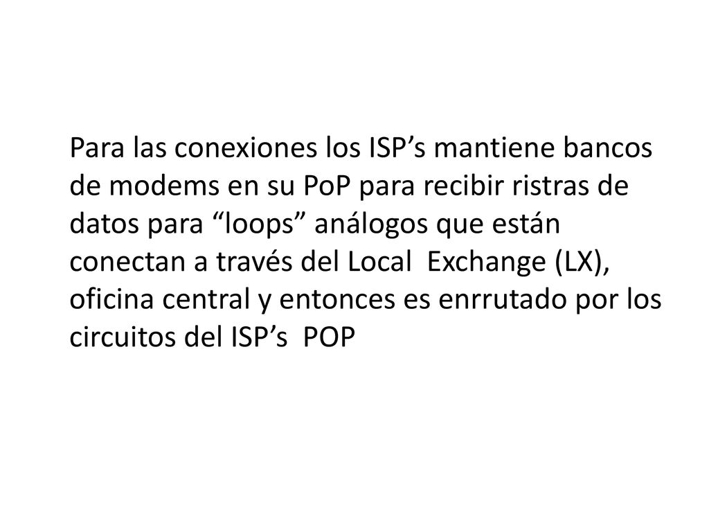Para las conexiones los ISP’s mantiene bancos de modems en su PoP para recibir ristras de datos para loops análogos que están conectan a través del Local Exchange (LX), oficina central y entonces es enrrutado por los circuitos del ISP’s POP