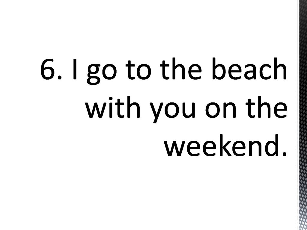 6. I go to the beach with you on the weekend.