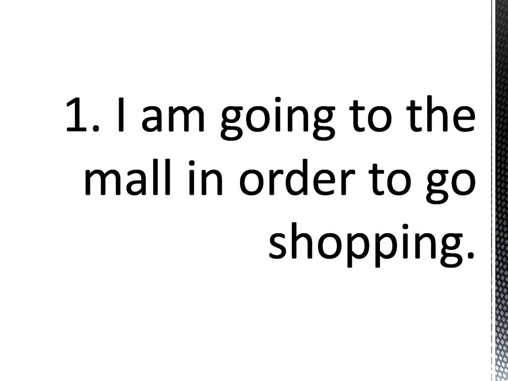 1. I am going to the mall in order to go shopping.