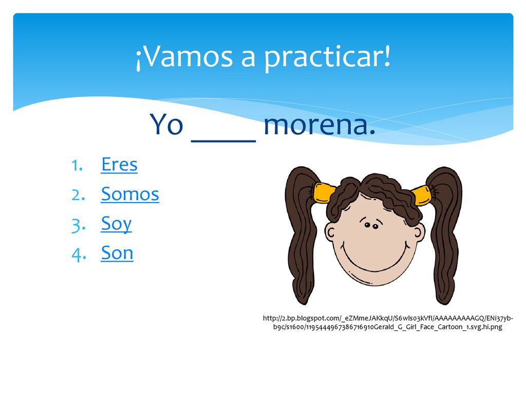 ¡Vamos a practicar! Yo ____ morena. Eres Somos Soy Son