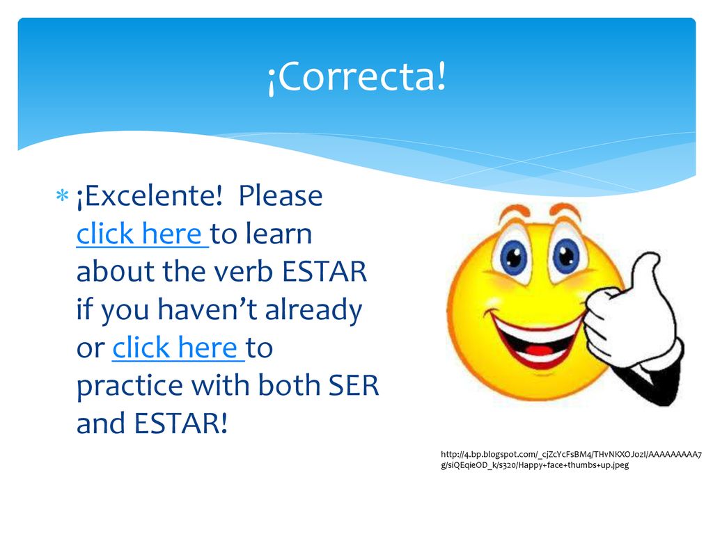¡Correcta! ¡Excelente! Please click here to learn ab0ut the verb ESTAR if you haven’t already or click here to practice with both SER and ESTAR!