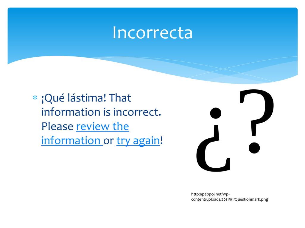 Incorrecta ¡Qué lástima! That information is incorrect. Please review the information or try again!