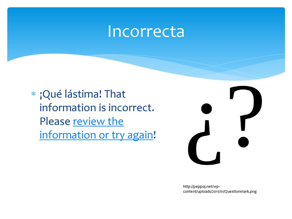 Incorrecta ¡Qué lástima! That information is incorrect. Please review the information or try again!
